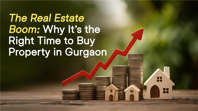 The Real Estate Boom: Why It’s the Right Time to Buy Property in Gurgaon