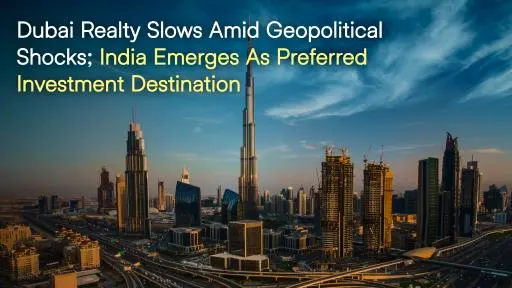 Dubai Realty Slows Amid Geopolitical Shocks; India Emerges as Preferred Investment Destination